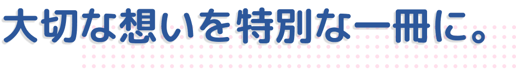 大切な想いを特別な一冊に。